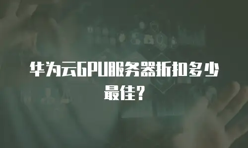 华为云GPU服务器折扣多少最佳？