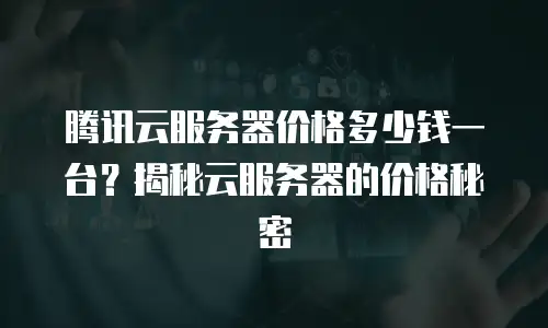 腾讯云服务器价格多少钱一台？揭秘云服务器的价格秘密