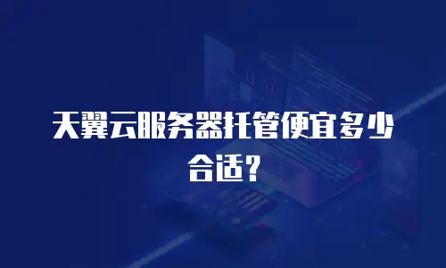 天翼云服务器托管便宜多少合适？