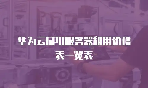 华为云GPU服务器租用价格表一览表