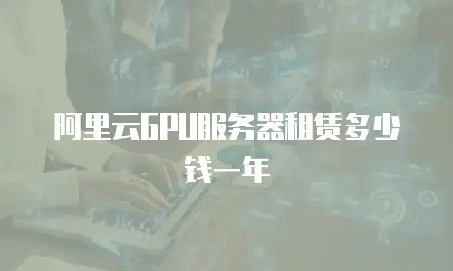 阿里云GPU服务器租赁多少钱一年