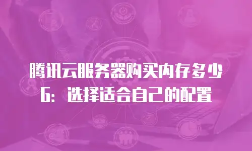 腾讯云服务器购买内存多少G：选择适合自己的配置
