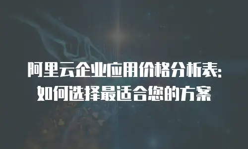 阿里云企业应用价格分析表:如何选择最适合您的方案