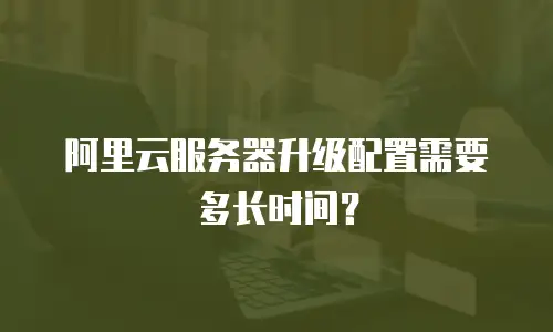 阿里云服务器升级配置需要多长时间？