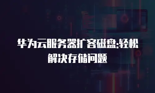 华为云服务器扩容磁盘:轻松解决存储问题
