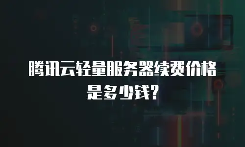 腾讯云轻量服务器续费价格是多少钱？
