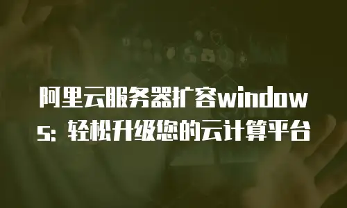 阿里云服务器扩容windows: 轻松升级您的云计算平台