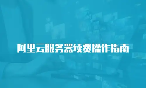 阿里云服务器续费操作指南