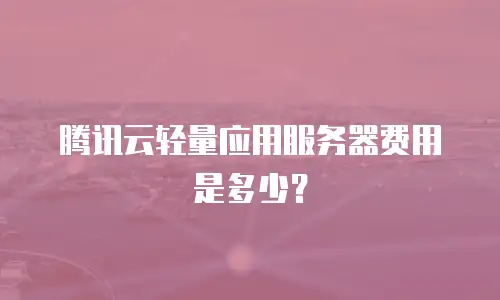 腾讯云轻量应用服务器费用是多少？