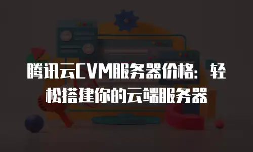 腾讯云CVM服务器价格：轻松搭建你的云端服务器