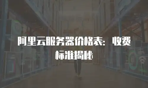 阿里云服务器价格表：收费标准揭秘