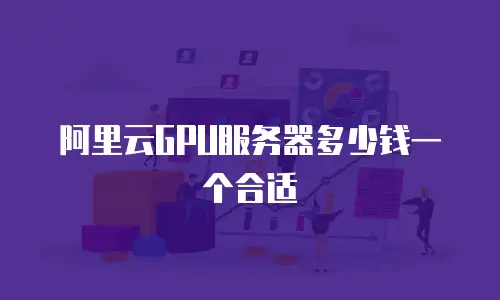 阿里云GPU服务器多少钱一个合适
