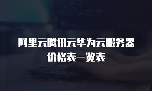 阿里云腾讯云华为云服务器价格表一览表