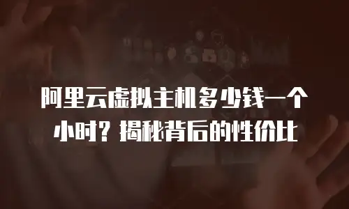 阿里云虚拟主机多少钱一个小时？揭秘背后的性价比