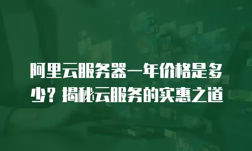 阿里云服务器一年价格是多少？揭秘云服务的实惠之道