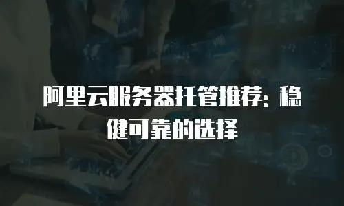 阿里云服务器托管推荐: 稳健可靠的选择