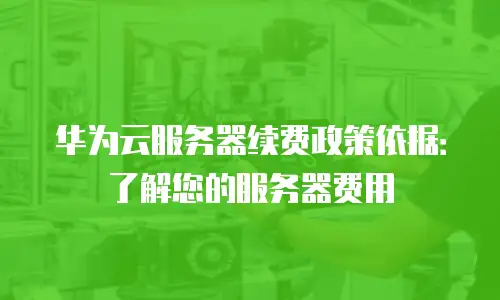 华为云服务器续费政策依据：了解您的服务器费用