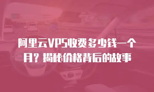 阿里云VPS收费多少钱一个月？揭秘价格背后的故事