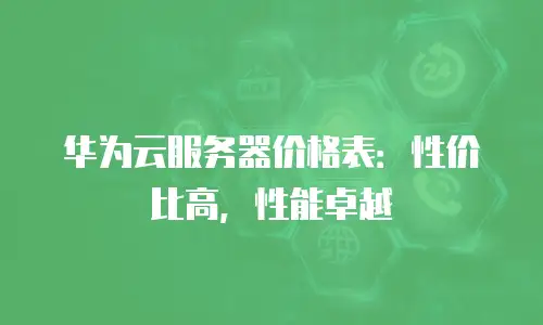 华为云服务器价格表：性价比高，性能卓越