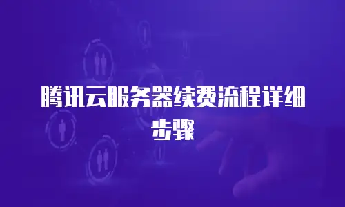 腾讯云服务器续费流程详细步骤