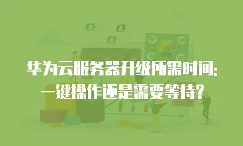 华为云服务器升级所需时间: 一键操作还是需要等待?