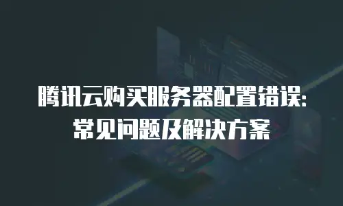 腾讯云购买服务器配置错误：常见问题及解决方案