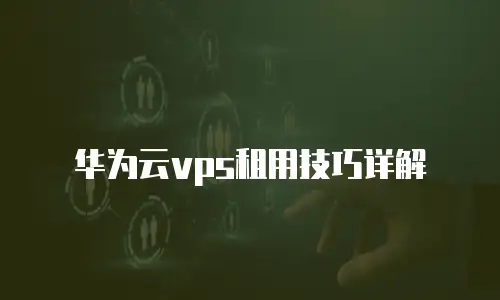 华为云vps租用技巧详解