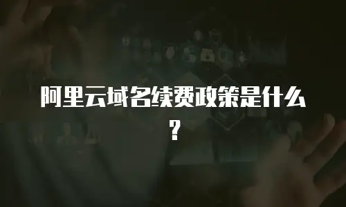 阿里云域名续费政策是什么？
