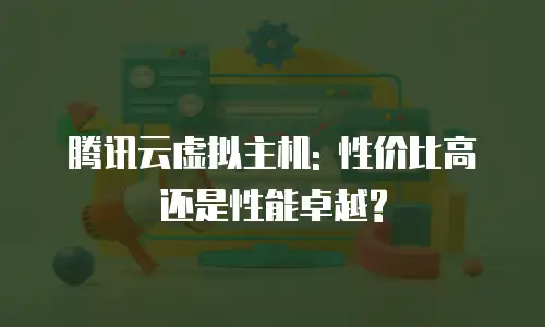 腾讯云虚拟主机: 性价比高还是性能卓越?
