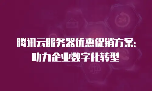腾讯云服务器优惠促销方案：助力企业数字化转型