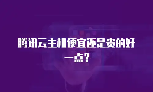 腾讯云主机便宜还是贵的好一点？
