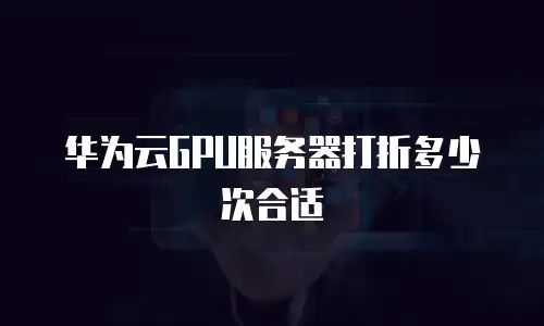 华为云GPU服务器打折多少次合适