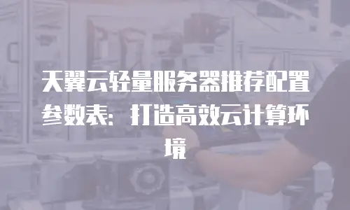 天翼云轻量服务器推荐配置参数表：打造高效云计算环境