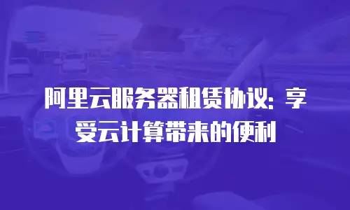 阿里云服务器租赁协议: 享受云计算带来的便利