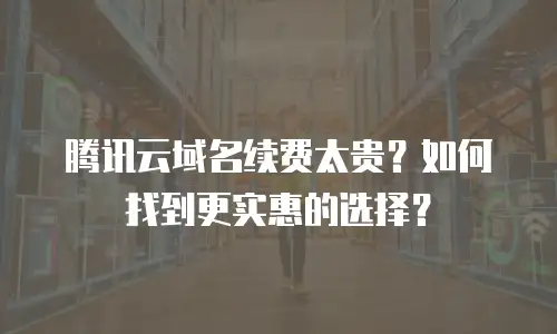 腾讯云域名续费太贵？如何找到更实惠的选择？