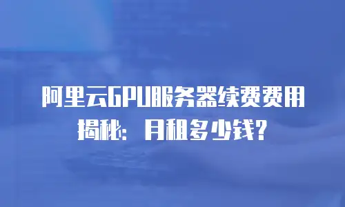 阿里云GPU服务器续费费用揭秘：月租多少钱？