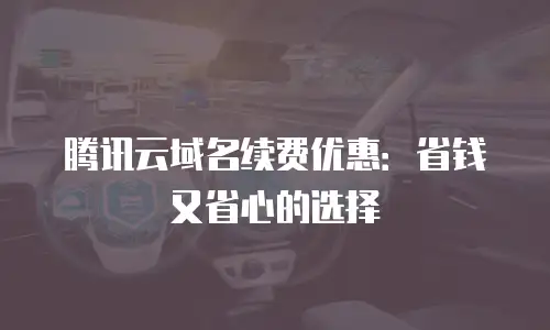 腾讯云域名续费优惠：省钱又省心的选择