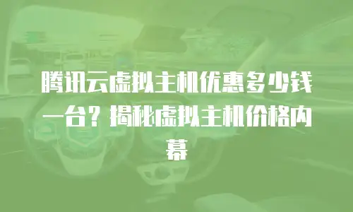 腾讯云虚拟主机优惠多少钱一台？揭秘虚拟主机价格内幕