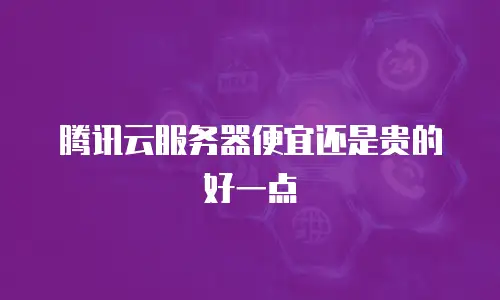 腾讯云服务器便宜还是贵的好一点