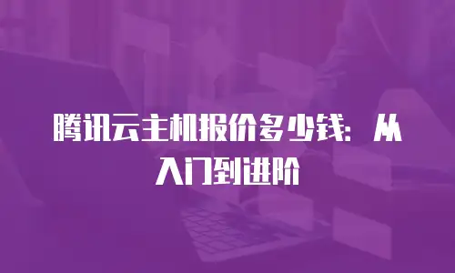 腾讯云主机报价多少钱：从入门到进阶