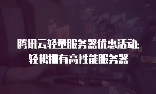 腾讯云轻量服务器优惠活动：轻松拥有高性能服务器