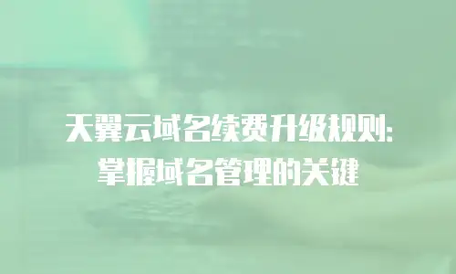 天翼云域名续费升级规则：掌握域名管理的关键