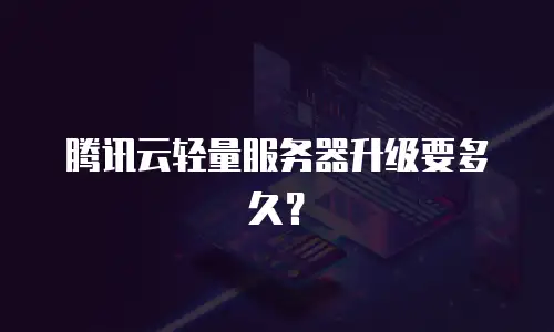 腾讯云轻量服务器升级要多久？