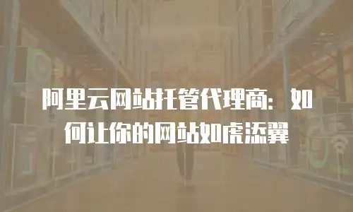 阿里云网站托管代理商：如何让你的网站如虎添翼