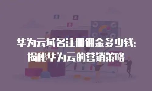 华为云域名注册佣金多少钱：揭秘华为云的营销策略