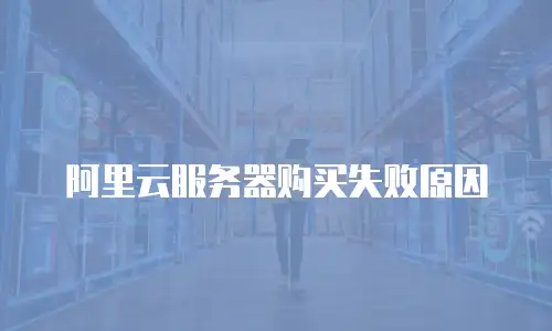 阿里云服务器购买失败原因