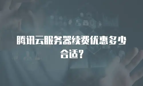 腾讯云服务器续费优惠多少合适？