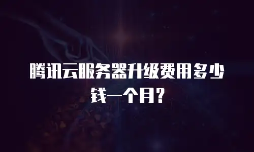 腾讯云服务器升级费用多少钱一个月？