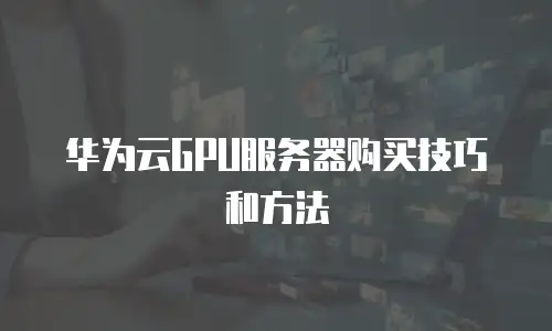 华为云GPU服务器购买技巧和方法