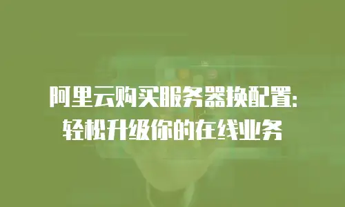 阿里云购买服务器换配置：轻松升级你的在线业务